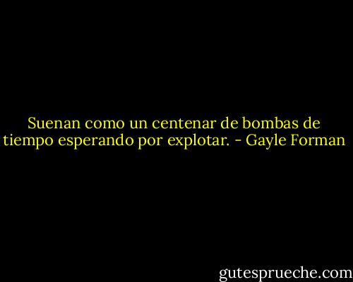 Suenan como un centenar de bombas de tiempo esperando por explotar. - Gayle Forman