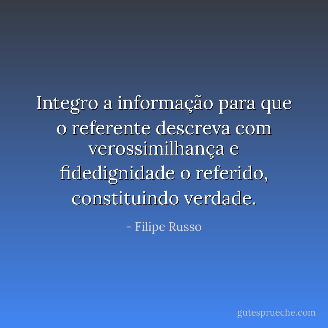 Integro a informação para que o referente descreva com verossimilhança e fidedignidade o referido, constituindo verdade. - Filipe Russo