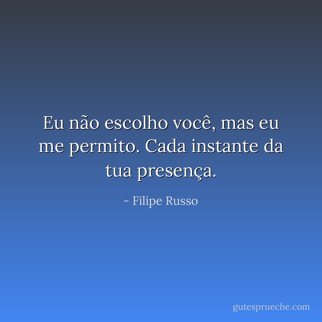 Eu não escolho você, mas eu me permito. Cada instante da tua presença. - Filipe Russo