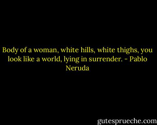 Body of a woman, white hills, white thighs,<br />you look like a world, lying in surrender. - Pablo Neruda