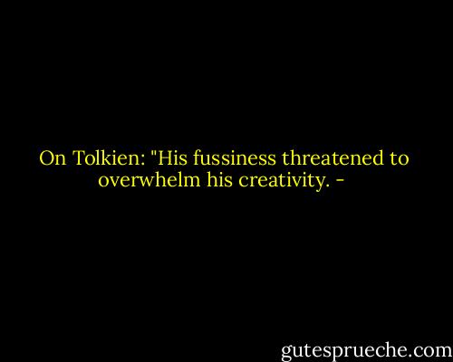 On Tolkien: "His fussiness threatened to overwhelm his creativity. - 
