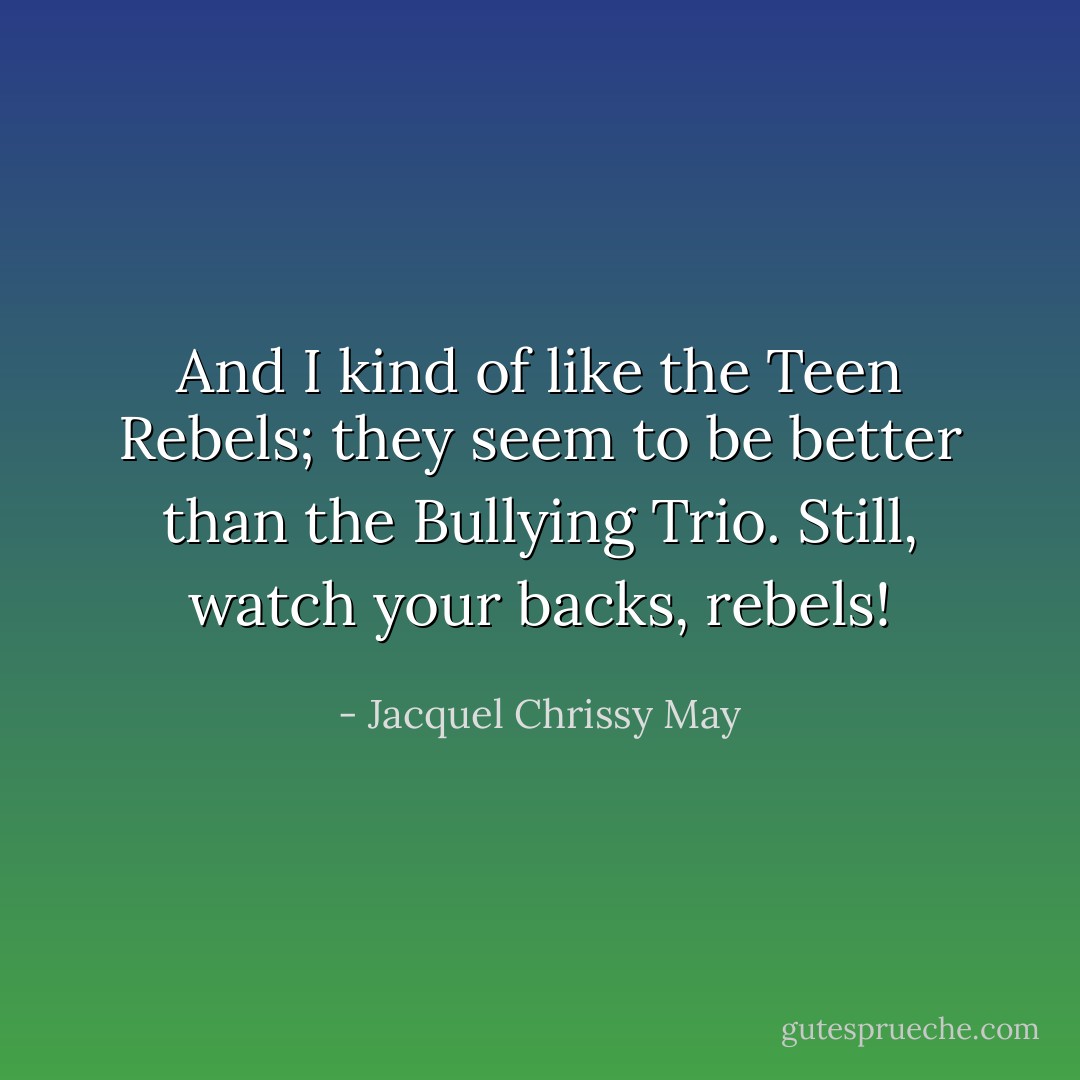 And I kind of like the Teen Rebels; they seem to be better than the Bullying Trio. Still, watch your backs, rebels! - Jacquel Chrissy May