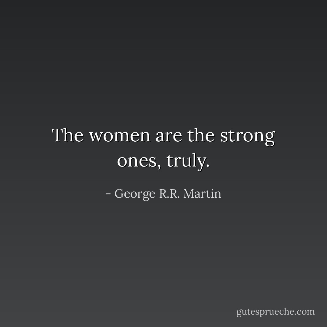 The women are the strong ones, truly. - George R.R. Martin