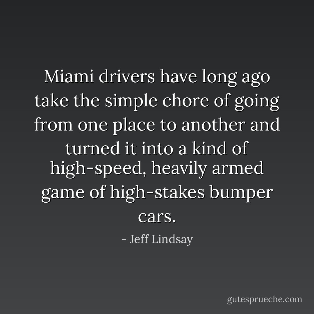 Miami drivers have long ago take the simple chore of going from one place to another and turned it into a kind of high-speed, heavily armed game of high-stakes bumper cars. - Jeff Lindsay