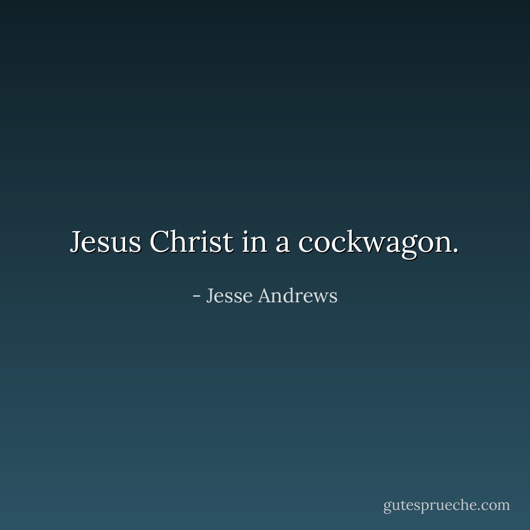 Jesus Christ in a cockwagon. - Jesse Andrews