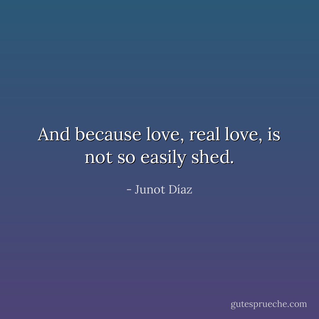 And because love, real love, is not so easily shed. - Junot Díaz