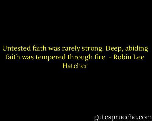 Untested faith was rarely strong. Deep, abiding faith was tempered through fire. - Robin Lee Hatcher
