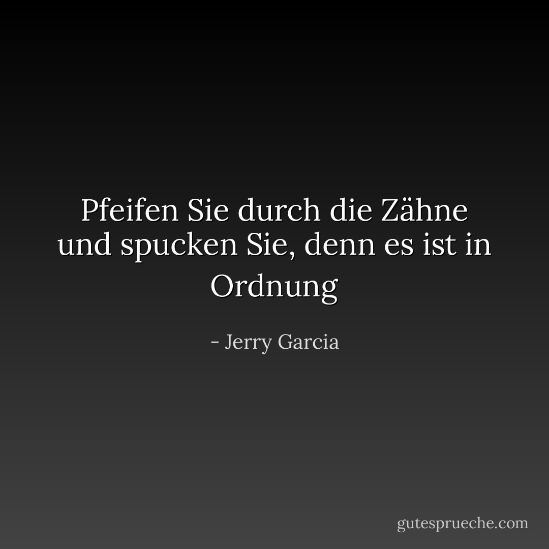 Pfeifen Sie durch die Zähne und spucken Sie, denn es ist in Ordnung - Jerry Garcia<