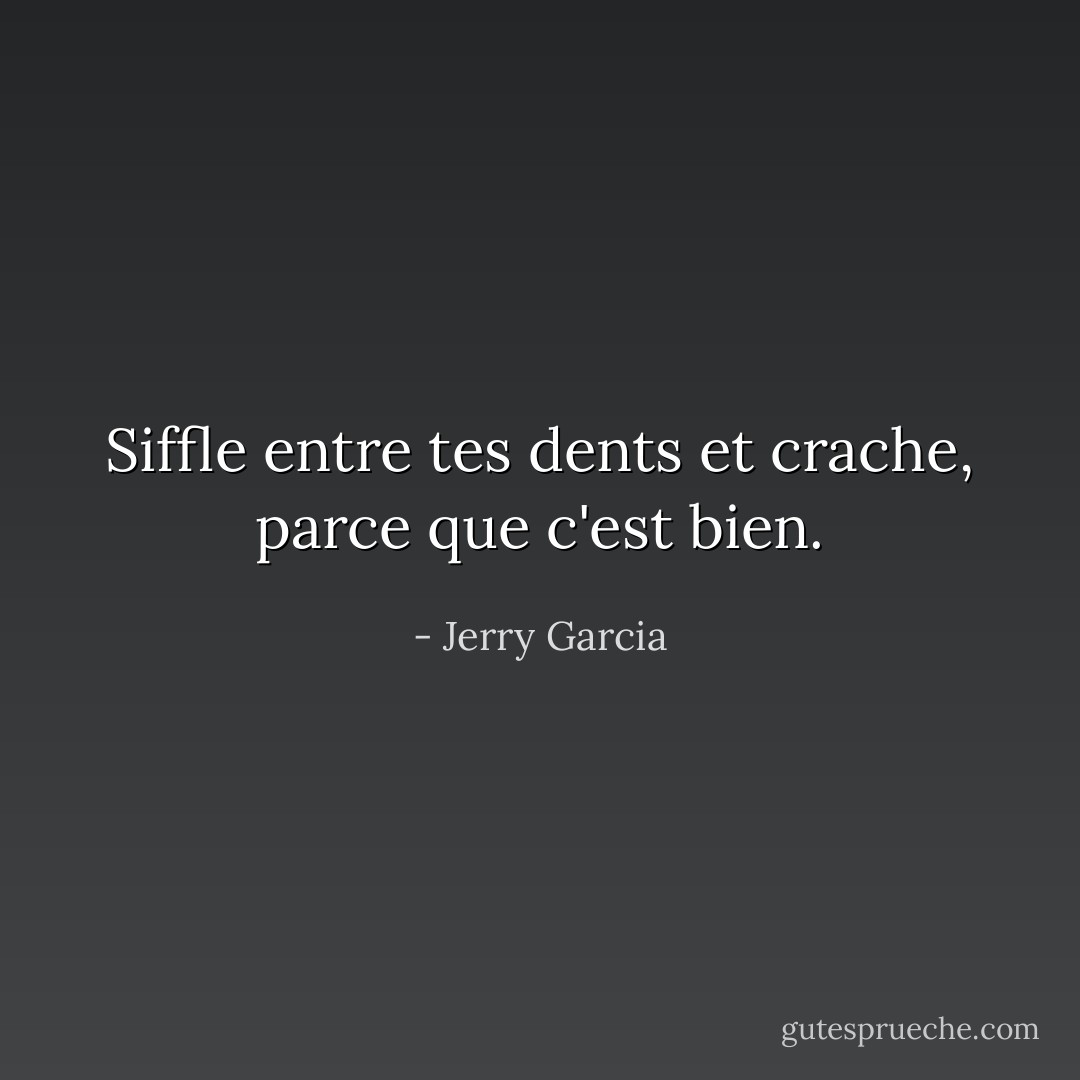 Siffle entre tes dents et crache, parce que c'est bien. - Jerry Garcia