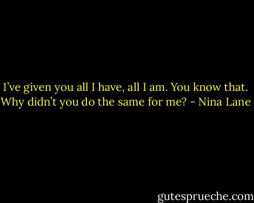 I’ve given you all I have, all I am. You know that. Why didn’t you do the same for me? - Nina Lane