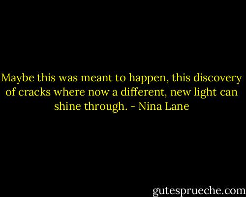 Maybe this was meant to happen, this discovery of cracks where now a different, new light can shine through. - Nina Lane