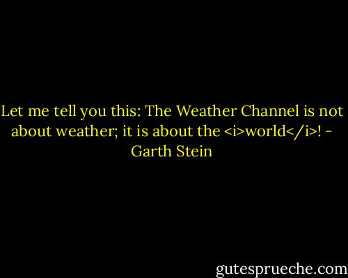 Let me tell you this: The Weather Channel is not about weather; it is about the <i>world</i>! - Garth Stein