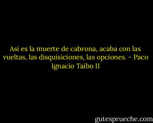 Así es la muerte de cabrona, acaba con las vueltas, las disquisiciones, las opciones. - Paco Ignacio Taibo II