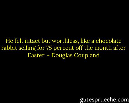 He felt intact but worthless, like a chocolate rabbit selling for 75 percent off the month after Easter. - Douglas Coupland