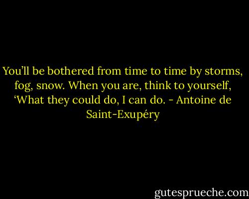 You’ll be bothered from time to time by storms, fog, snow. When you are, think to yourself, ‘What they could do, I can do. - Antoine de Saint-Exupéry