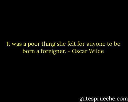 It was a poor thing she felt for anyone to be born a foreigner. - Oscar Wilde
