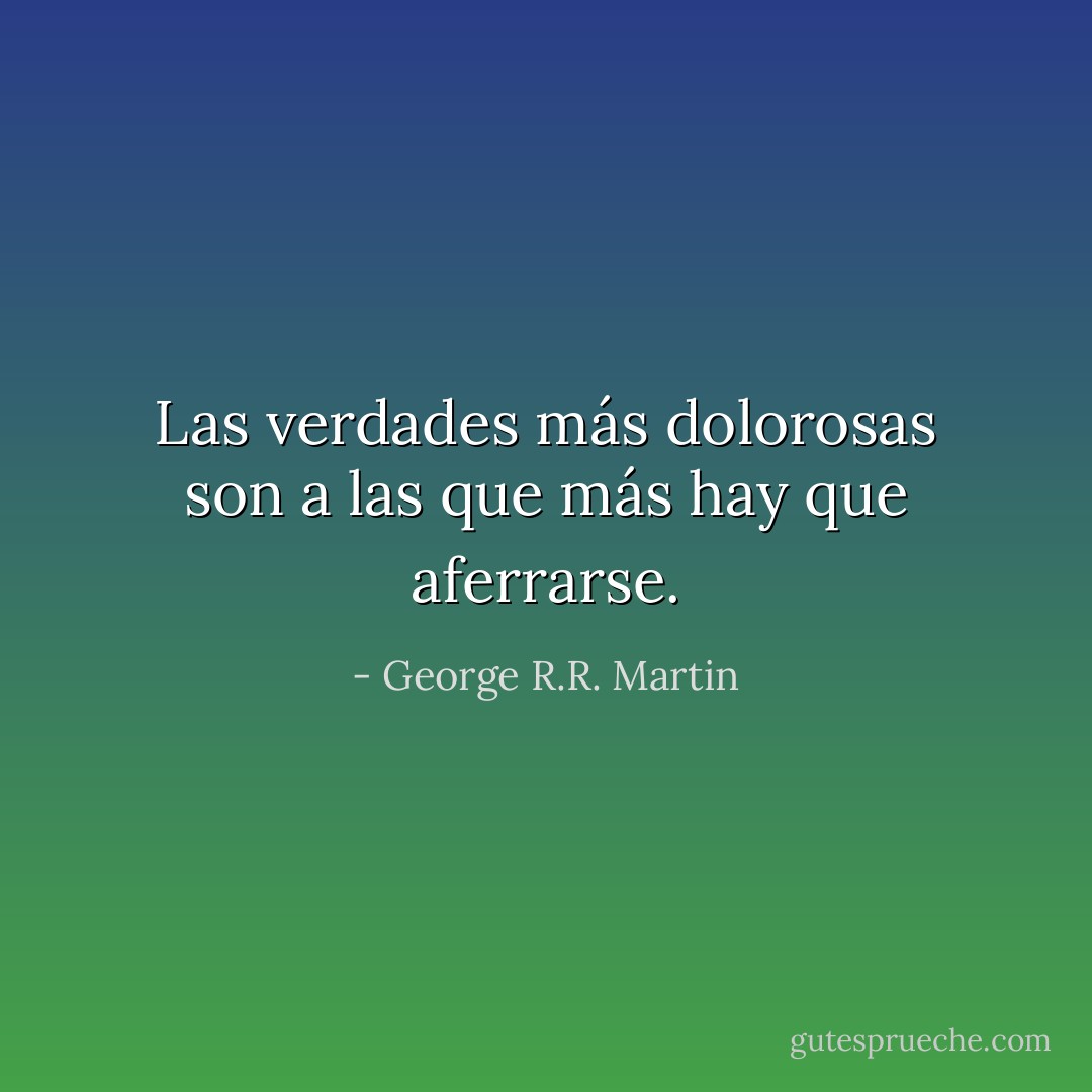 Las verdades más dolorosas son a las que más hay que aferrarse. - George R.R. Martin