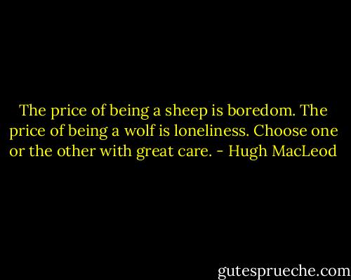 The price of being a sheep is boredom. The price of being a wolf is loneliness. Choose one or the other with great care. - Hugh MacLeod