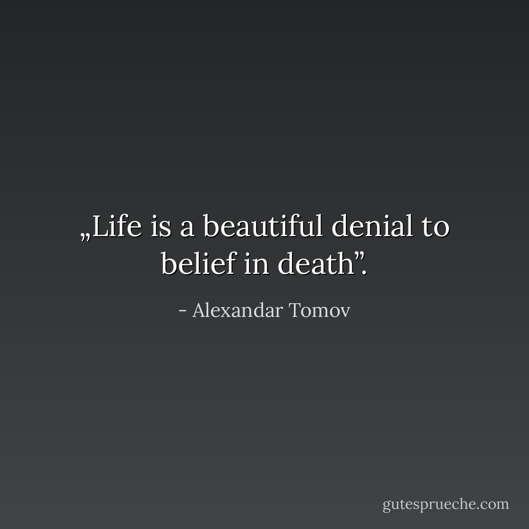 „Life is a beautiful denial to belief in death”. - Alexandar Tomov