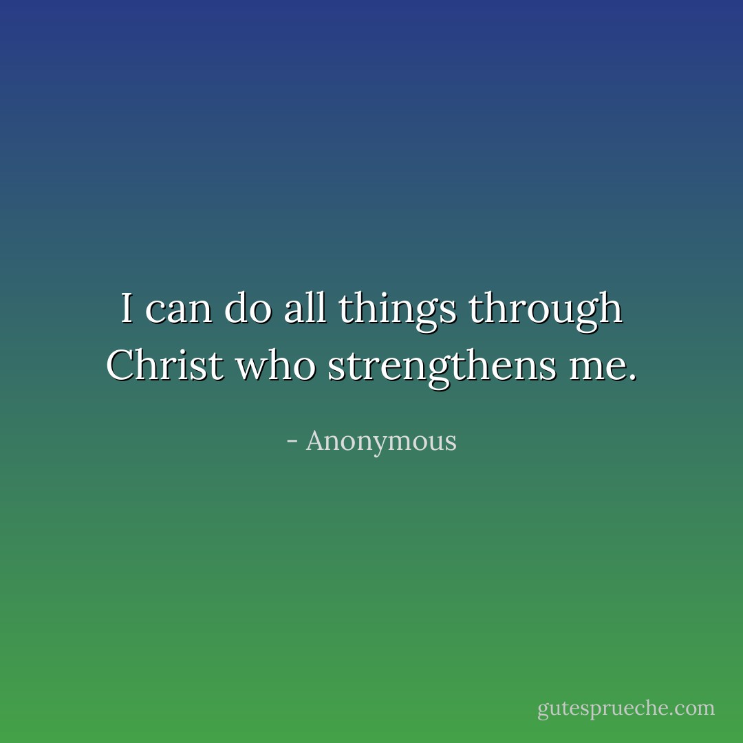I can do all things through Christ who strengthens me. - Anonymous