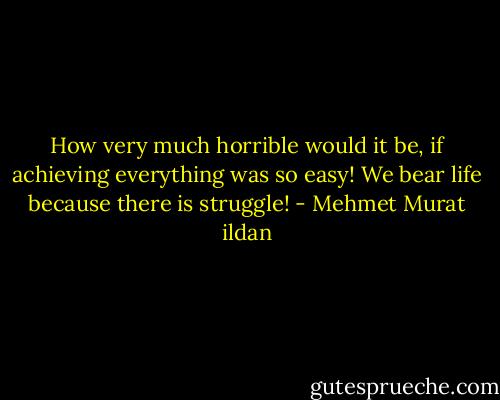 How very much horrible would it be, if achieving everything was so easy! We bear life because there is struggle! - Mehmet Murat ildan