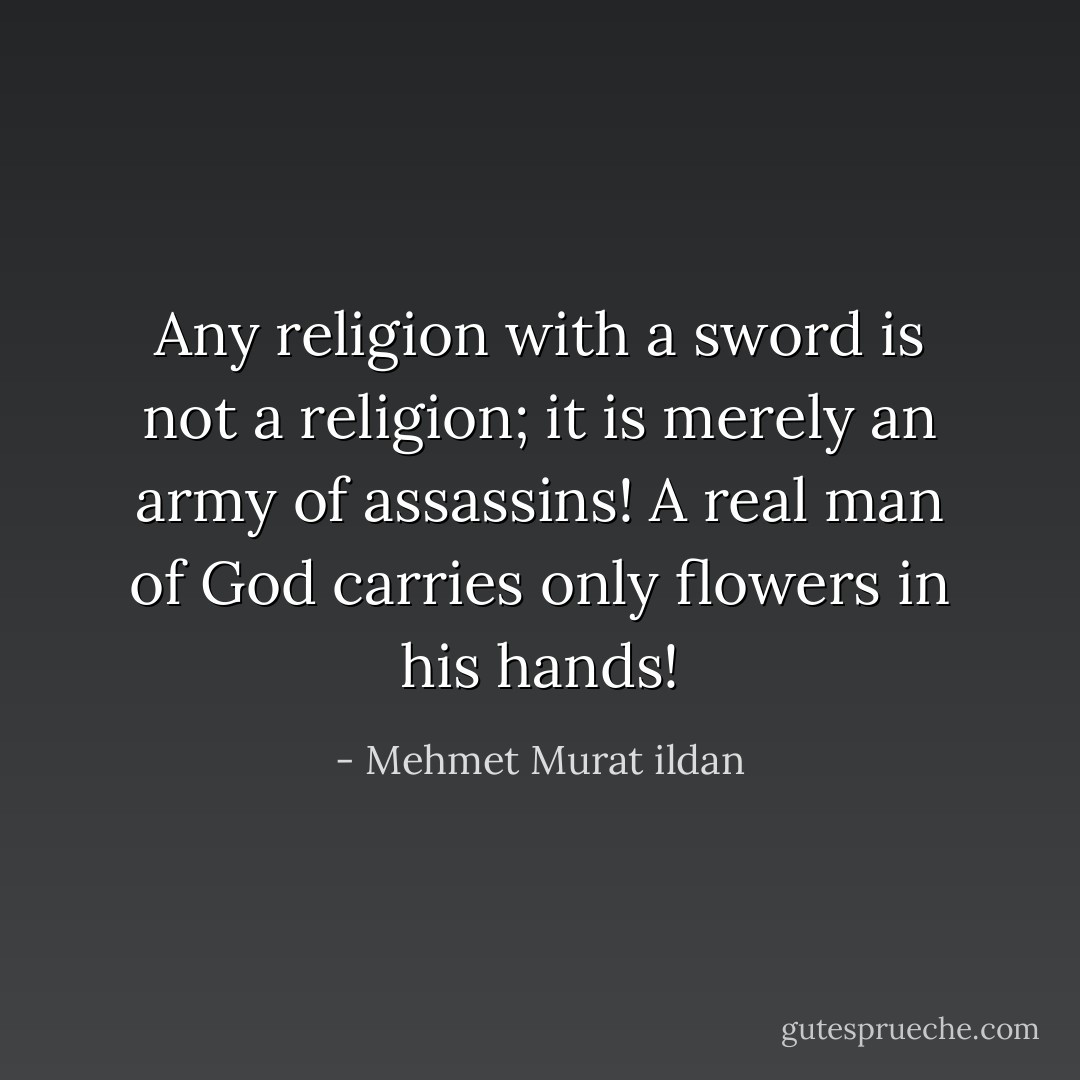 Any religion with a sword is not a religion; it is merely an army of assassins! A real man of God carries only flowers in his hands! - Mehmet Murat ildan