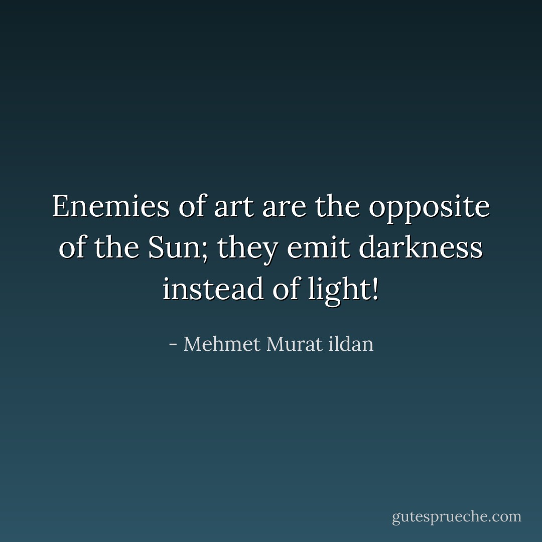 Enemies of art are the opposite of the Sun; they emit darkness instead of light! - Mehmet Murat ildan