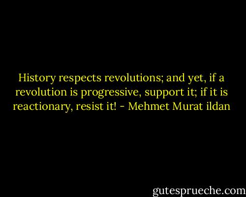History respects revolutions; and yet, if a revolution is progressive, support it; if it is reactionary, resist it! - Mehmet Murat ildan