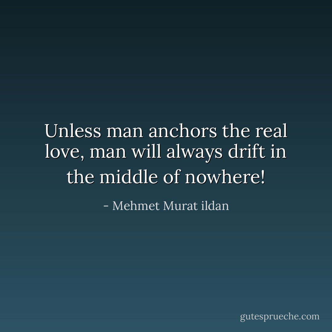 Unless man anchors the real love, man will always drift in the middle of nowhere! - Mehmet Murat ildan