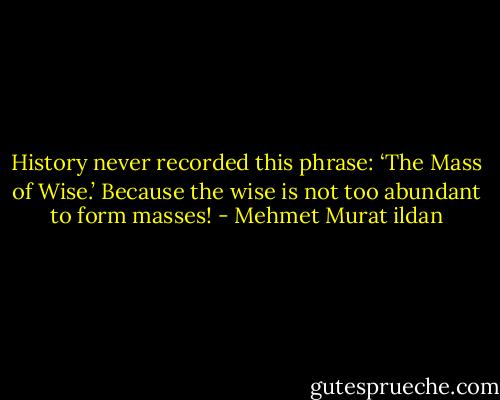 History never recorded this phrase: ‘The Mass of Wise.’ Because the wise is not too abundant to form masses! - Mehmet Murat ildan