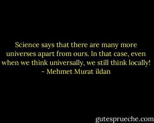 Science says that there are many more universes apart from ours. In that case, even when we think universally, we still think locally! - Mehmet Murat ildan
