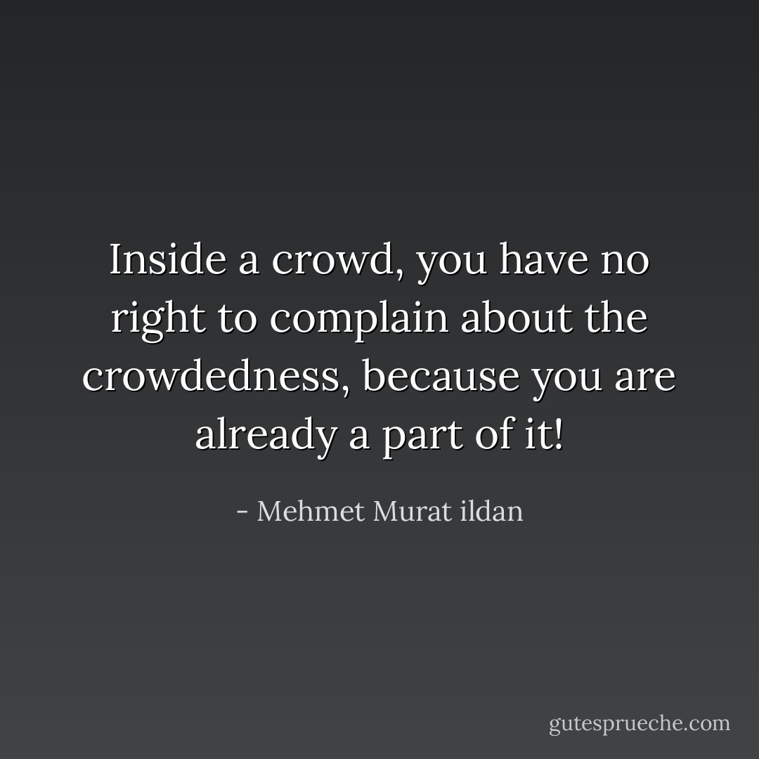 Inside a crowd, you have no right to complain about the crowdedness, because you are already a part of it! - Mehmet Murat ildan