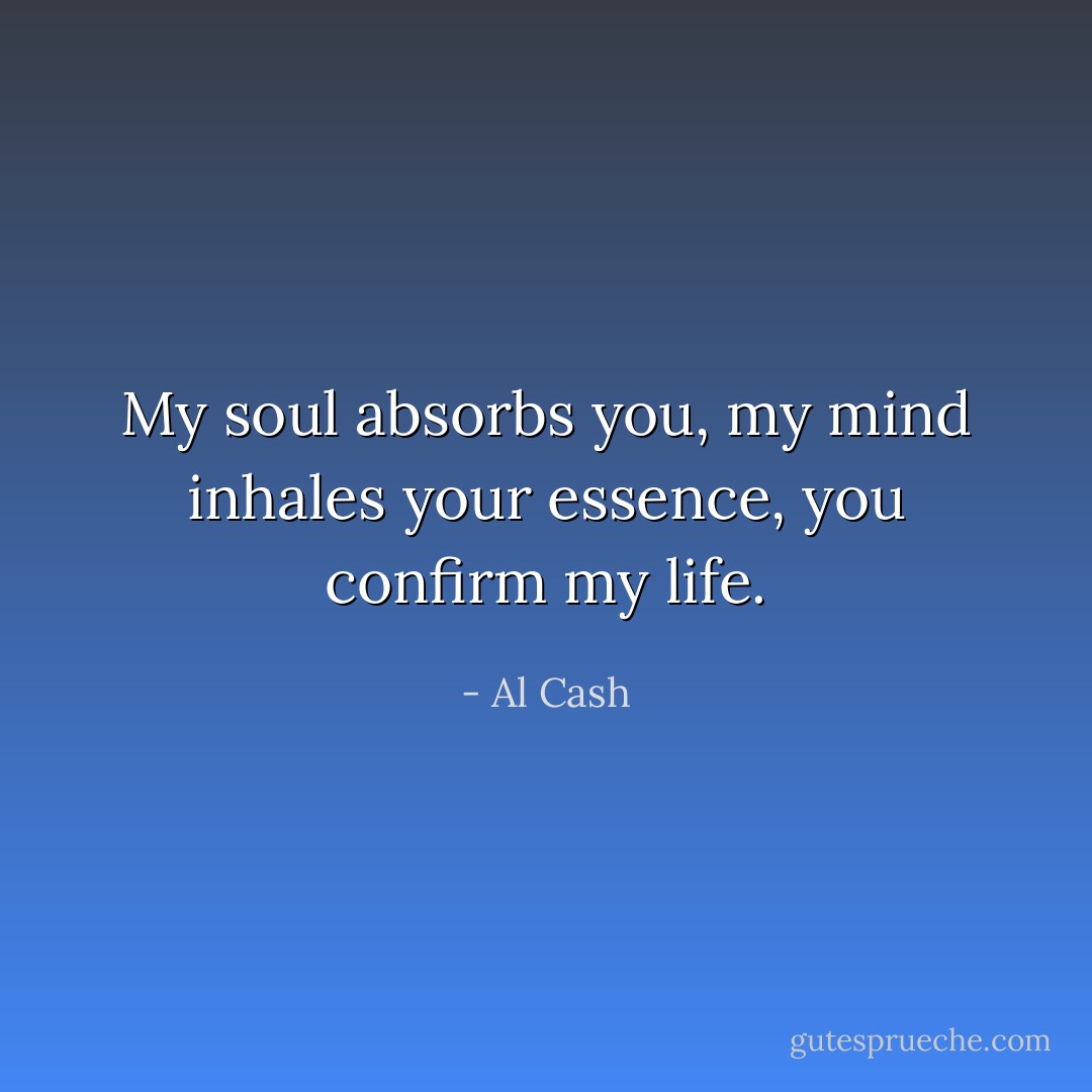 My soul absorbs you, my mind inhales your essence, you confirm my life. - Al Cash