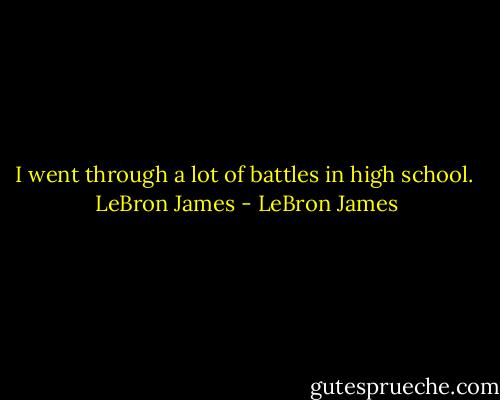 I went through a lot of battles in high school.<br /><br />LeBron James - LeBron James