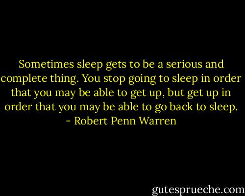 Sometimes sleep gets to be a serious and complete thing. You stop going to sleep in order that you may be able to get up, but get up in order that you may be able to go back to sleep. - Robert Penn Warren
