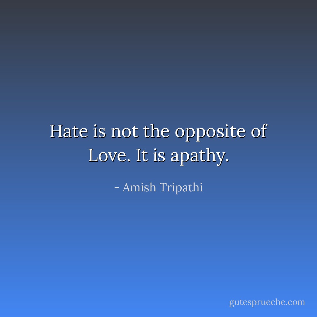 Hate is not the opposite of Love. It is apathy. - Amish Tripathi
