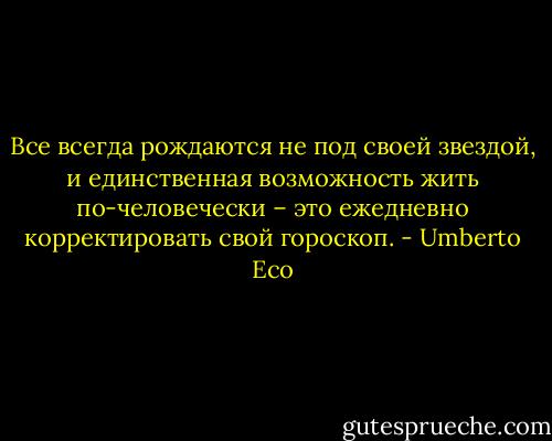 Все всегда рождаются не под своей звездой, и единственная возможность жить по-человечески – это ежедневно корректировать свой гороскоп. - Umberto Eco