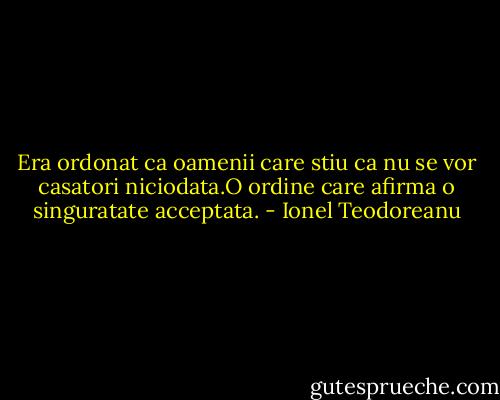 Era ordonat ca oamenii care stiu ca nu se vor casatori niciodata.O ordine care afirma o singuratate acceptata. - Ionel Teodoreanu