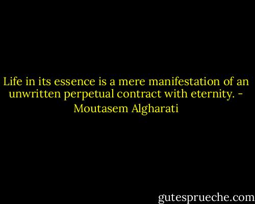 Life in its essence is a mere manifestation of an unwritten perpetual contract with eternity. - Moutasem Algharati