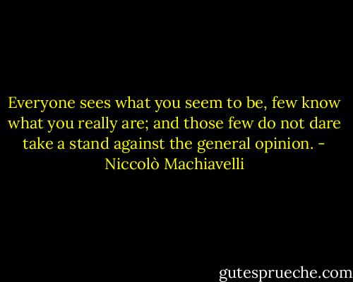 Everyone sees what you seem to be, few know what you really are; and those few do not dare take a stand against the general opinion. - Niccolò Machiavelli