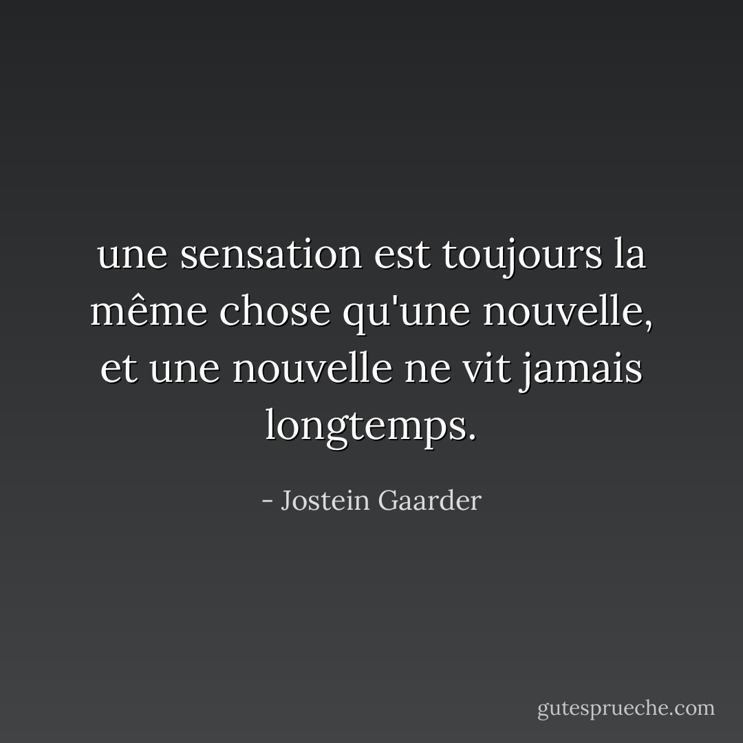 une sensation est toujours la même chose qu'une nouvelle, et une nouvelle ne vit jamais longtemps. - Jostein Gaarder