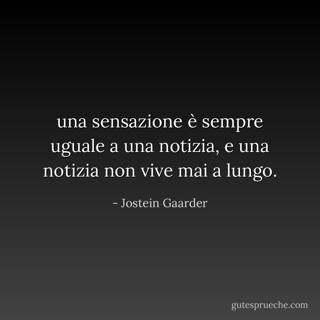 una sensazione è sempre uguale a una notizia, e una notizia non vive mai a lungo. - Jostein Gaarder
