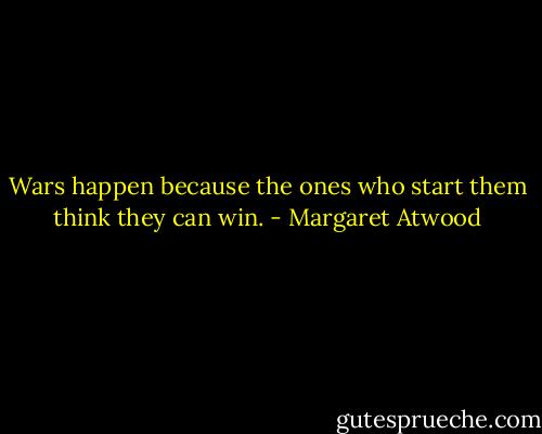 Wars happen because the ones who start them think they can win. - Margaret Atwood