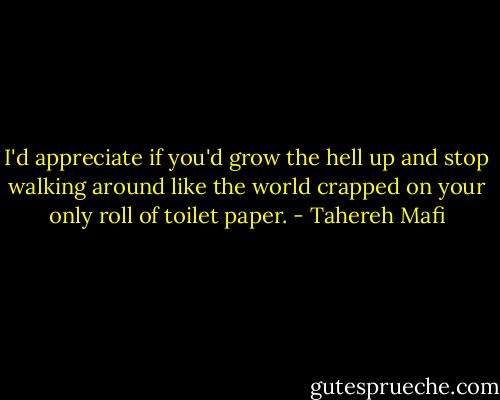 I'd appreciate if you'd grow the hell up and stop walking around like the world crapped on your only roll of toilet paper. - Tahereh Mafi