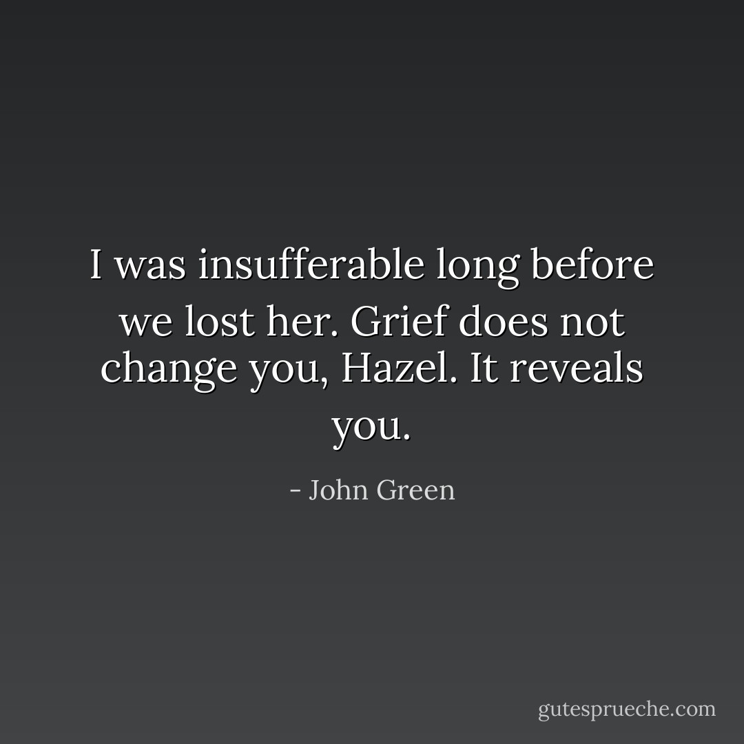 I was insufferable long before we lost her. Grief does not change you, Hazel. It reveals you. - John Green