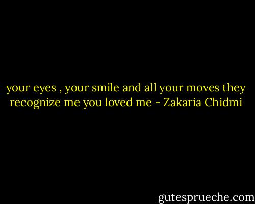 your eyes , your smile and all your moves they recognize me you loved me - Zakaria Chidmi