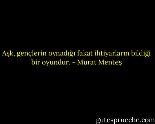 Aşk, gençlerin oynadığı fakat ihtiyarların bildiği bir oyundur. - Murat Menteş