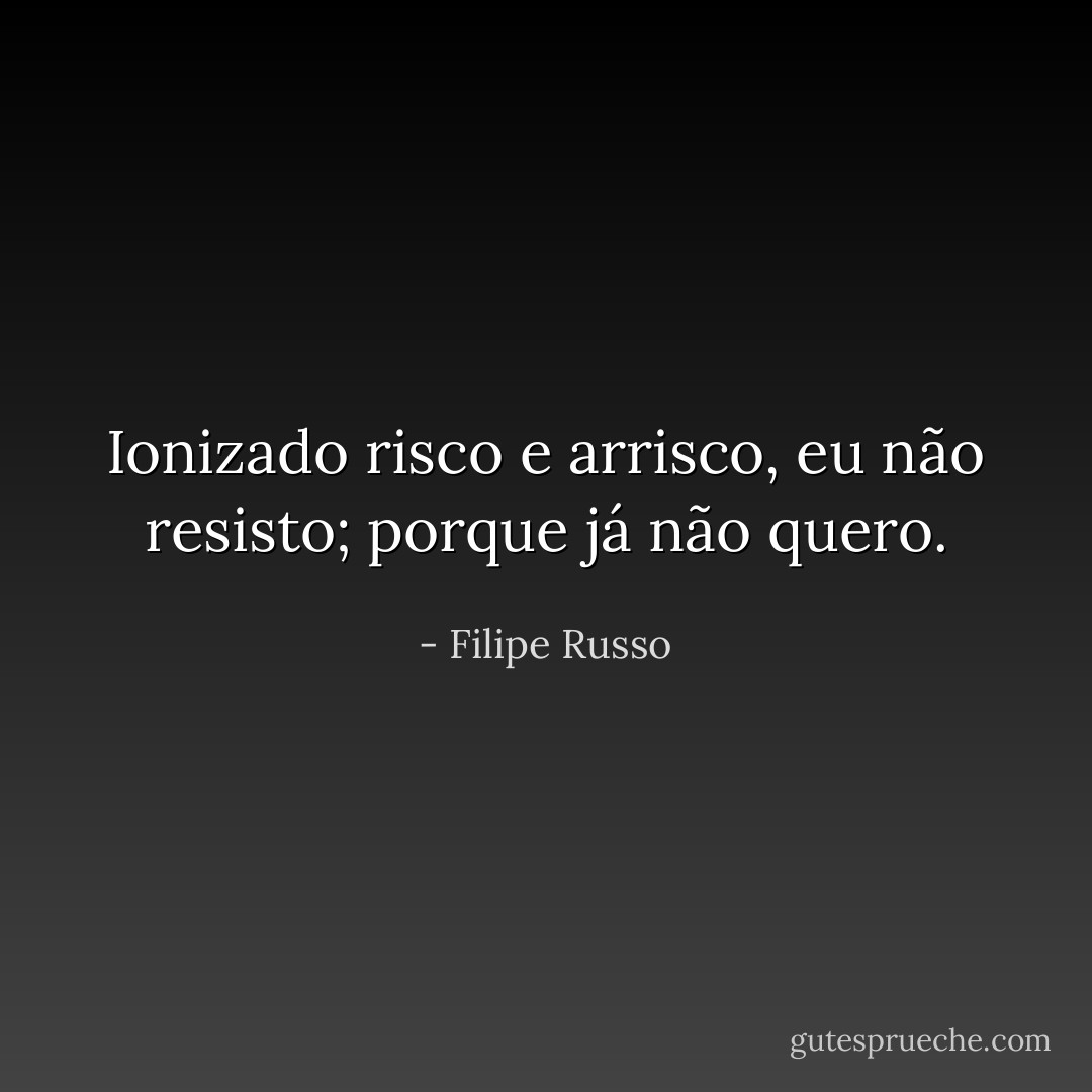Ionizado risco e arrisco, eu não resisto; porque já não quero. - Filipe Russo