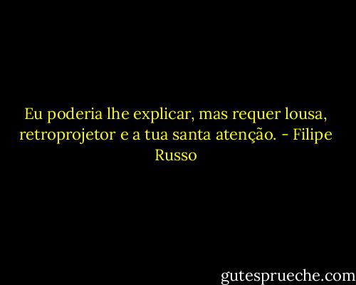 Eu poderia lhe explicar, mas requer lousa, retroprojetor e a tua santa atenção. - Filipe Russo