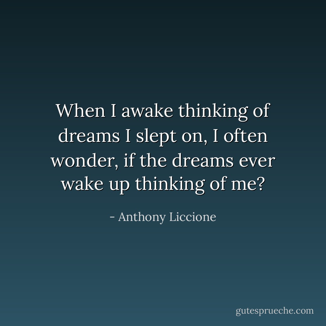 When I awake thinking of dreams I slept on, I often wonder, if the dreams ever wake up thinking of me? - Anthony Liccione